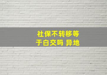 社保不转移等于白交吗 异地